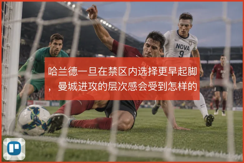 哈兰德一旦在禁区内选择更早起脚，曼城进攻的层次感会受到怎样的影响