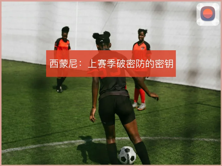 西蒙尼：上赛季破密防的密钥