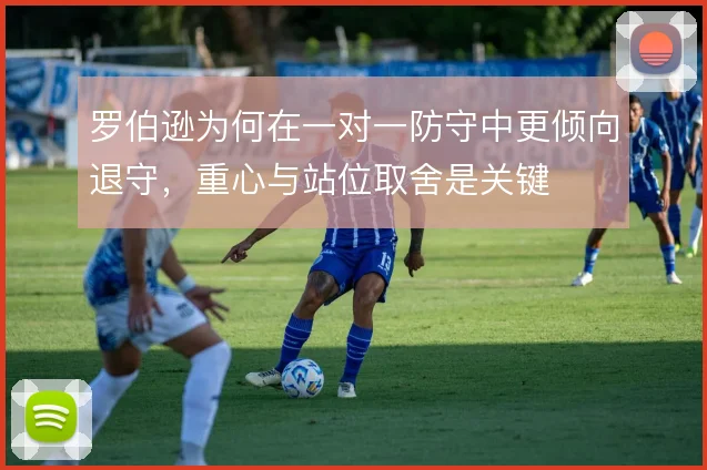 罗伯逊为何在一对一防守中更倾向退守，重心与站位取舍是关键