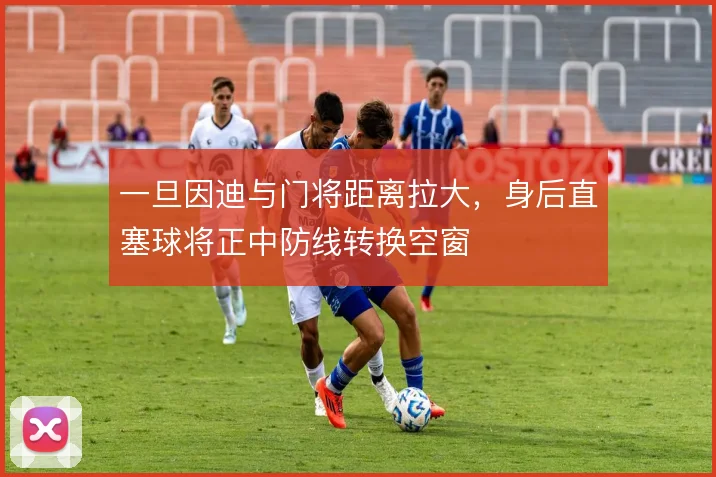 一旦因迪与门将距离拉大，身后直塞球将正中防线转换空窗