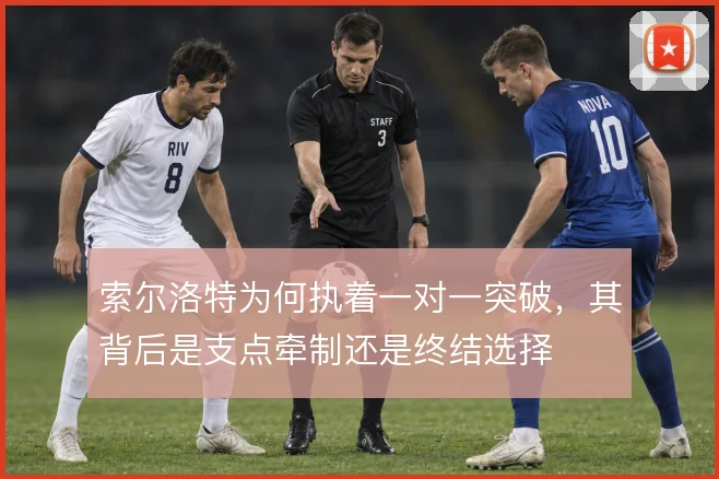 索尔洛特为何执着一对一突破，其背后是支点牵制还是终结选择