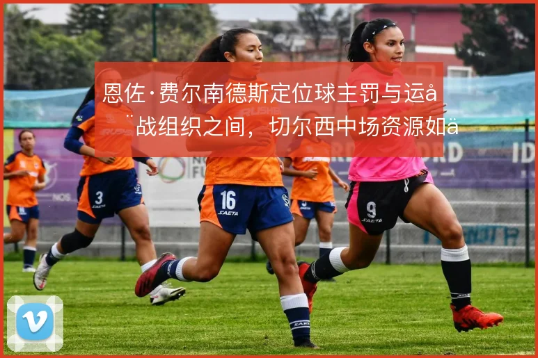 恩佐·费尔南德斯定位球主罚与运动战组织之间，切尔西中场资源如何取舍