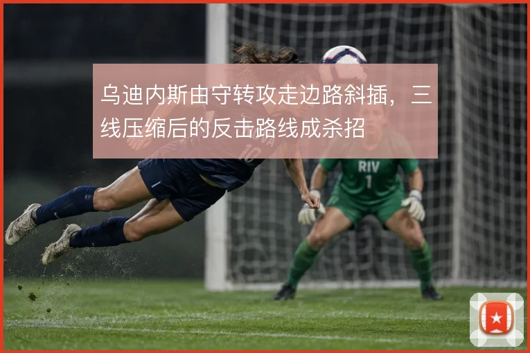 乌迪内斯由守转攻走边路斜插,三线压缩后的反击路线成杀招