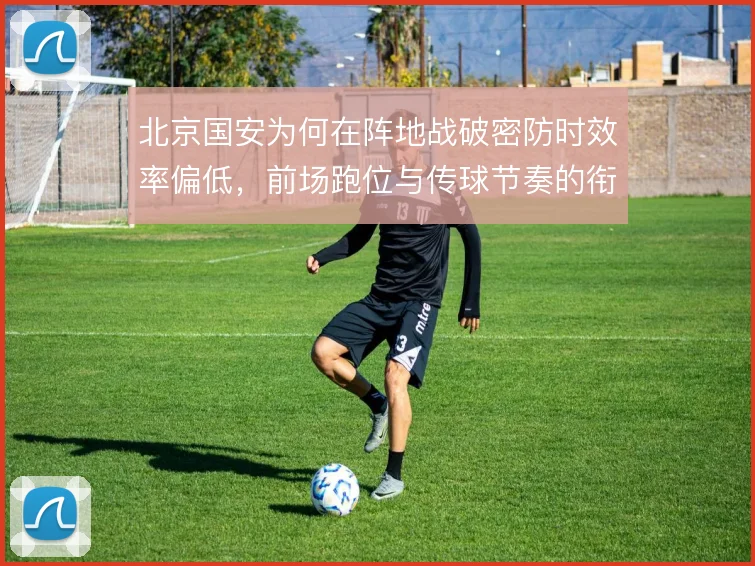 北京国安为何在阵地战破密防时效率偏低，前场跑位与传球节奏的衔接是症结