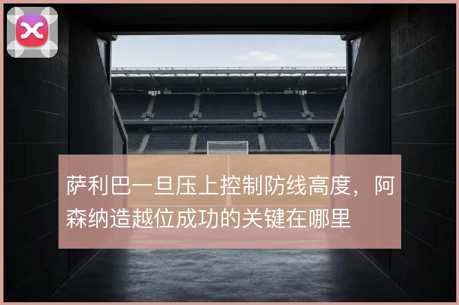 萨利巴一旦压上控制防线高度,阿森纳造越位成功的关键在哪里