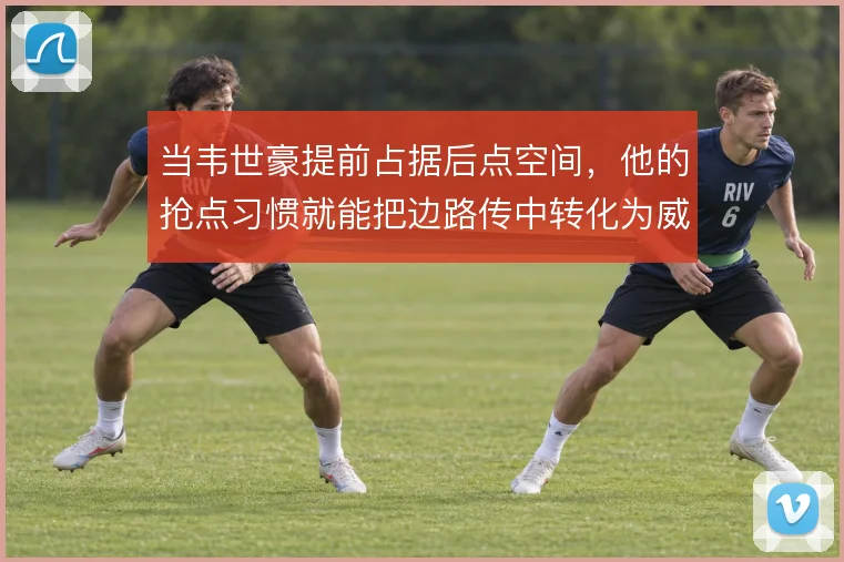 当韦世豪提前占据后点空间，他的抢点习惯就能把边路传中转化为威胁