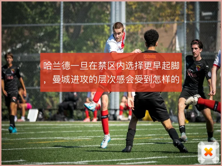 哈兰德一旦在禁区内选择更早起脚，曼城进攻的层次感会受到怎样的影响
