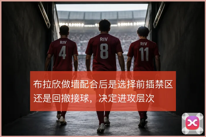 布拉欣做墙配合后是选择前插禁区还是回撤接球，决定进攻层次