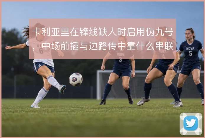 卡利亚里在锋线缺人时启用伪九号,中场前插与边路传中靠什么串联