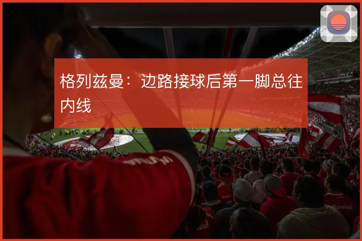 格列兹曼：边路接球后第一脚总往内线