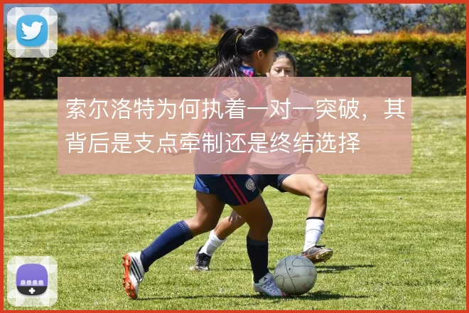 索尔洛特为何执着一对一突破,其背后是支点牵制还是终结选择