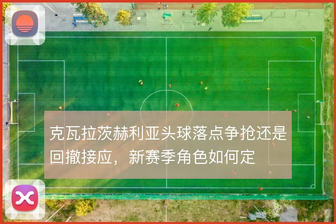 克瓦拉茨赫利亚头球落点争抢还是回撤接应,新赛季角色如何定