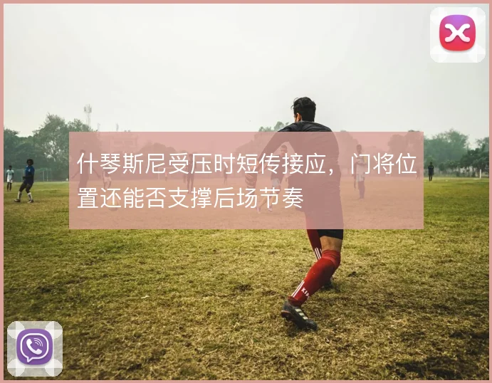 什琴斯尼受压时短传接应，门将位置还能否支撑后场节奏