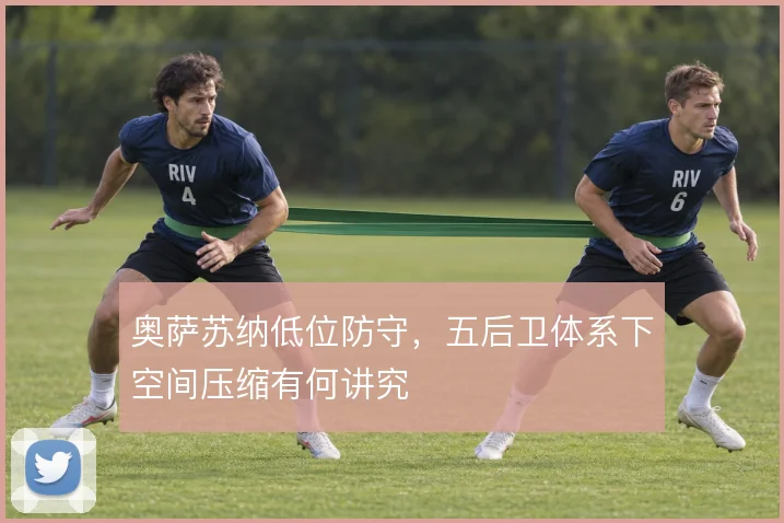 奥萨苏纳低位防守，五后卫体系下空间压缩有何讲究