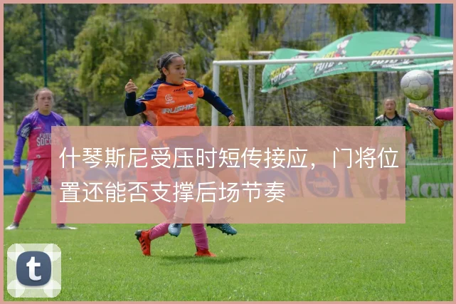 什琴斯尼受压时短传接应，门将位置还能否支撑后场节奏