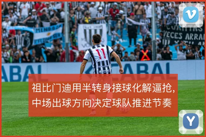 祖比门迪用半转身接球化解逼抢，中场出球方向决定球队推进节奏