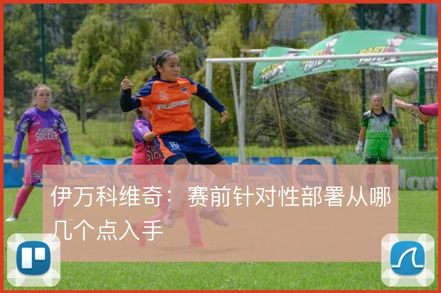 伊万科维奇：赛前针对性部署从哪几个点入手