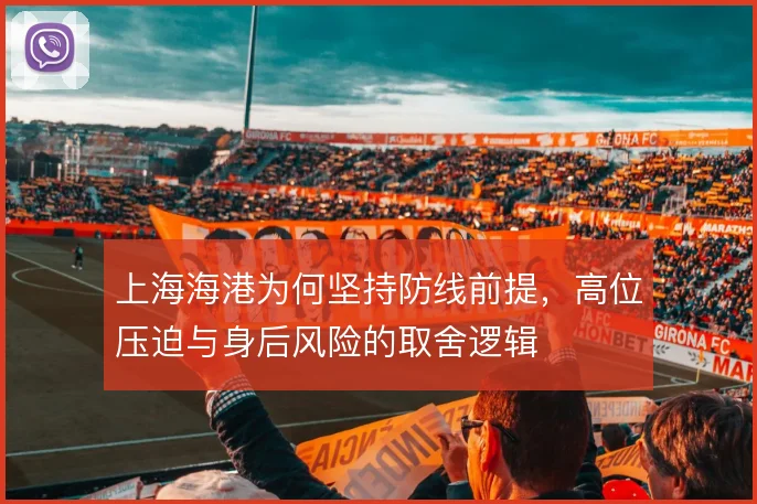 上海海港为何坚持防线前提,高位压迫与身后风险的取舍逻辑
