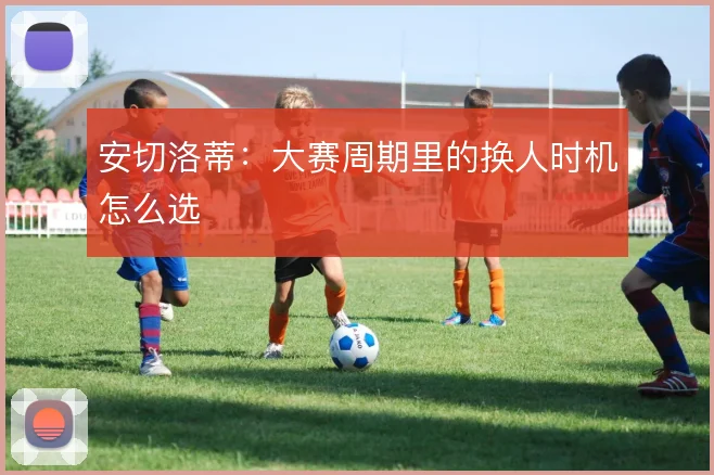 安切洛蒂：大赛周期里的换人时机怎么选