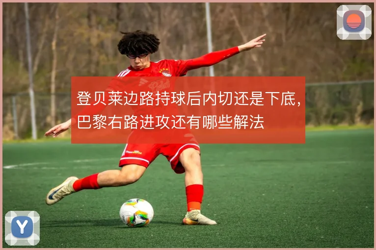登贝莱边路持球后内切还是下底，巴黎右路进攻还有哪些解法