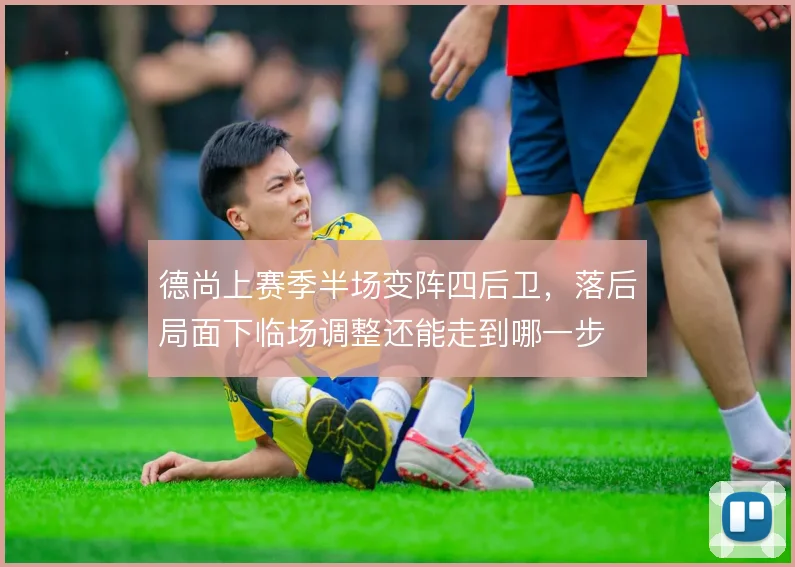 德尚上赛季半场变阵四后卫,落后局面下临场调整还能走到哪一步