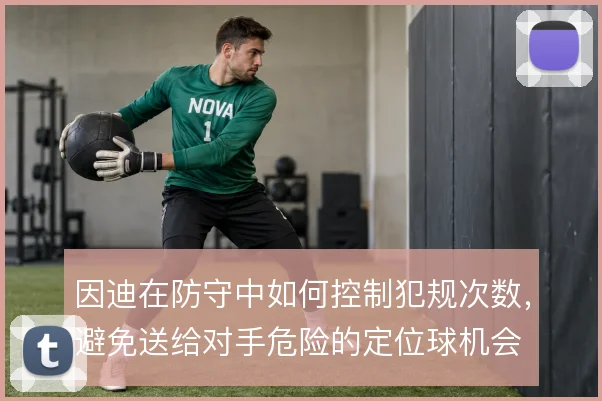 因迪在防守中如何控制犯规次数，避免送给对手危险的定位球机会