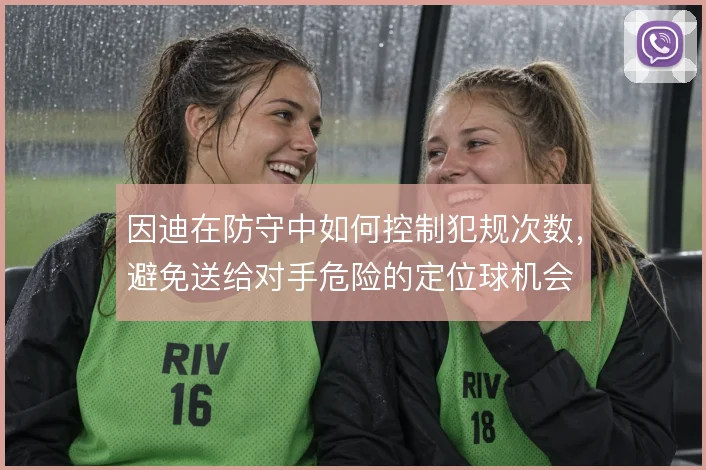 因迪在防守中如何控制犯规次数,避免送给对手危险的定位球机会