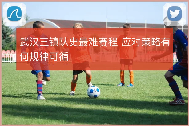 武汉三镇队史最难赛程 应对策略有何规律可循