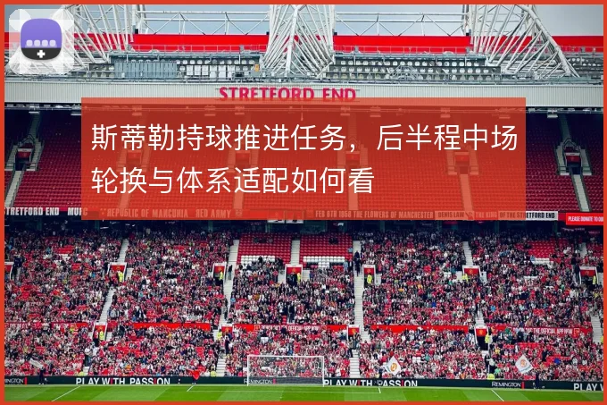 斯蒂勒持球推进任务，后半程中场轮换与体系适配如何看