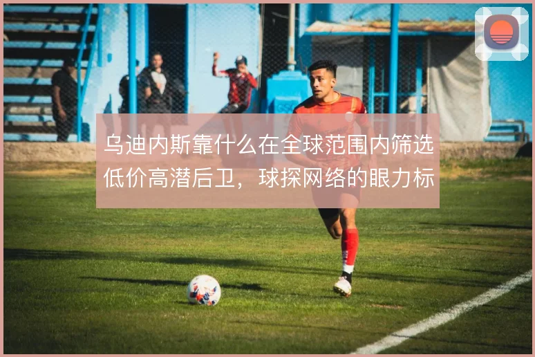 乌迪内斯靠什么在全球范围内筛选低价高潜后卫，球探网络的眼力标准