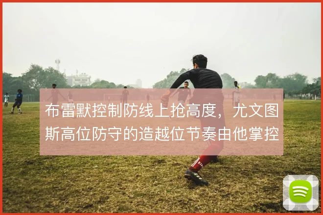 布雷默控制防线上抢高度,尤文图斯高位防守的造越位节奏由他掌控