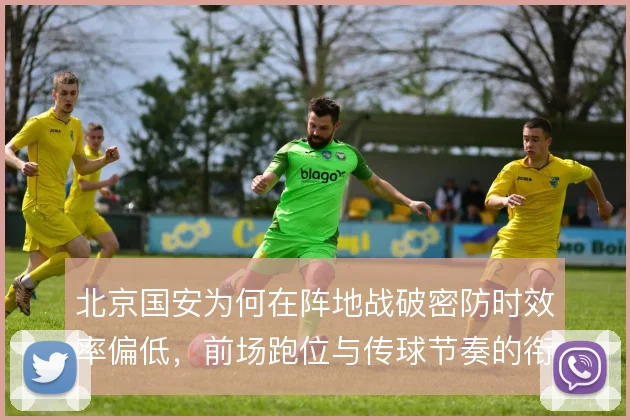 北京国安为何在阵地战破密防时效率偏低，前场跑位与传球节奏的衔接是症结