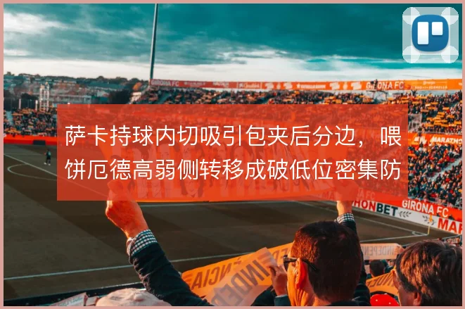 萨卡持球内切吸引包夹后分边，喂饼厄德高弱侧转移成破低位密集防线钥匙