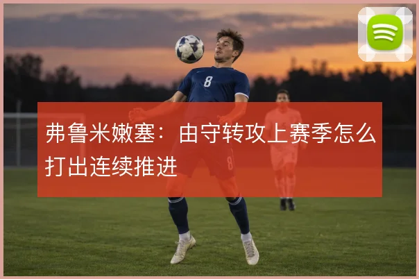 弗鲁米嫩塞：由守转攻上赛季怎么打出连续推进