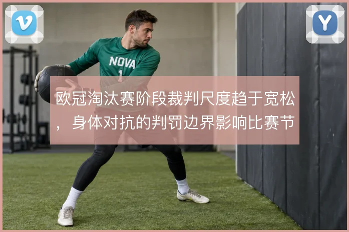 欧冠淘汰赛阶段裁判尺度趋于宽松，身体对抗的判罚边界影响比赛节奏