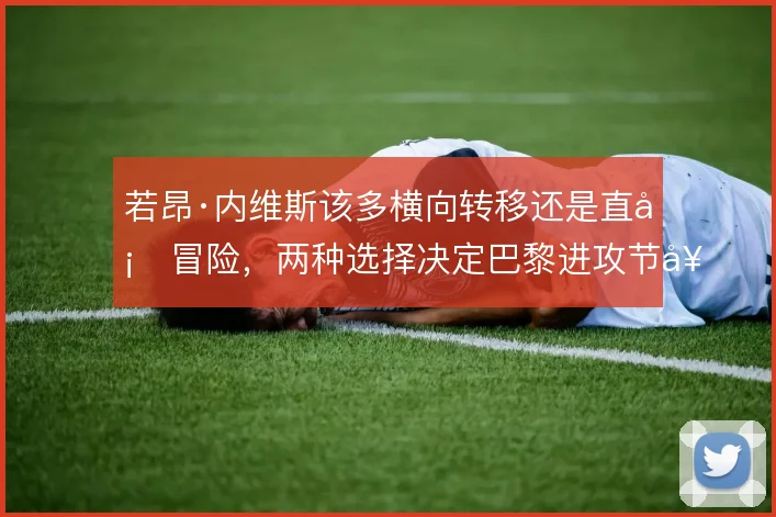 若昂·内维斯该多横向转移还是直塞冒险,两种选择决定巴黎进攻节奏