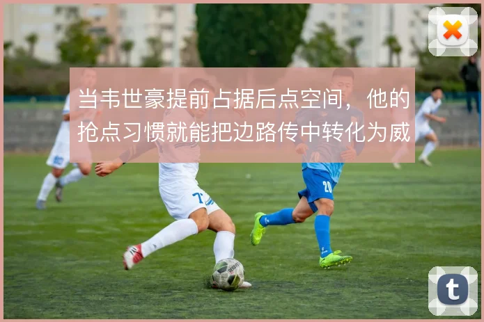 当韦世豪提前占据后点空间，他的抢点习惯就能把边路传中转化为威胁