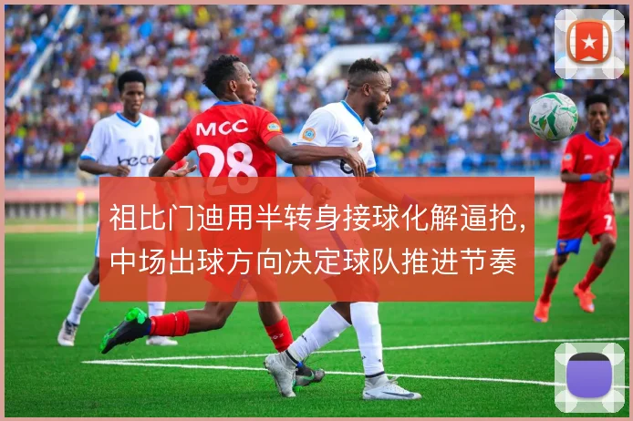 祖比门迪用半转身接球化解逼抢，中场出球方向决定球队推进节奏