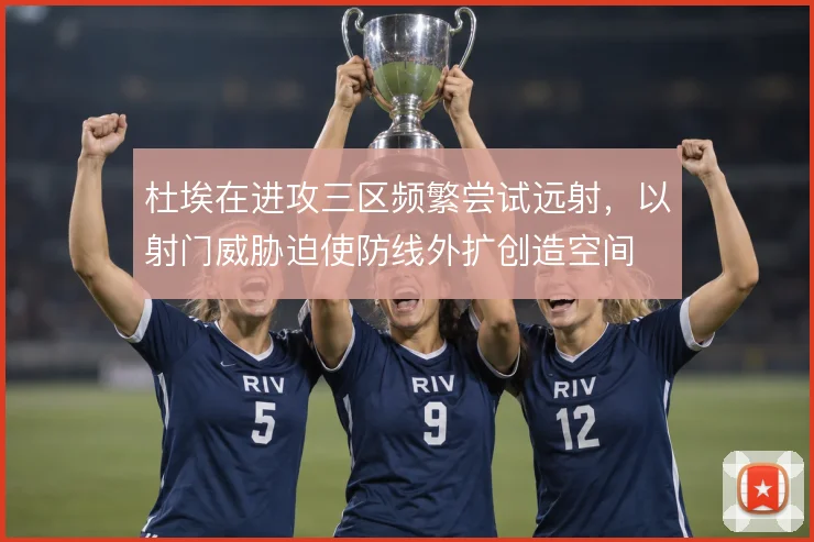 杜埃在进攻三区频繁尝试远射,以射门威胁迫使防线外扩创造空间
