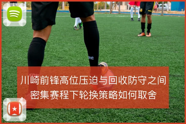 川崎前锋高位压迫与回收防守之间，密集赛程下轮换策略如何取舍