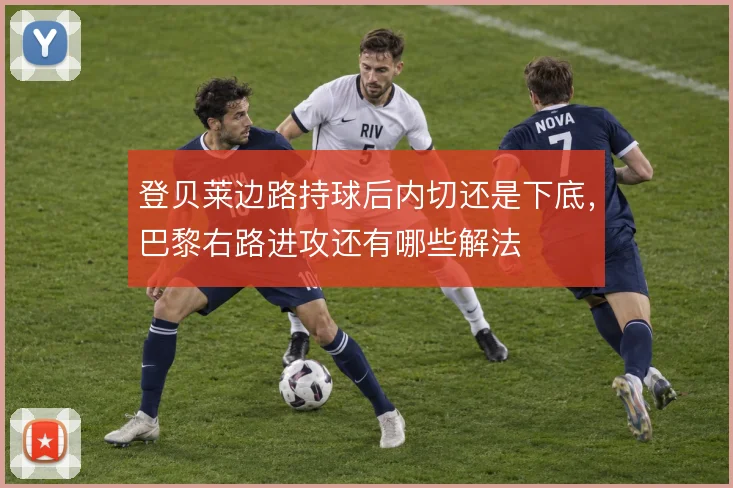 登贝莱边路持球后内切还是下底,巴黎右路进攻还有哪些解法