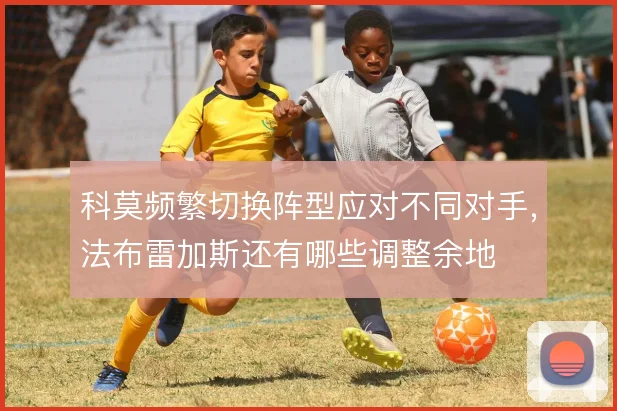 科莫频繁切换阵型应对不同对手,法布雷加斯还有哪些调整余地