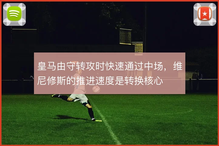 皇马由守转攻时快速通过中场，维尼修斯的推进速度是转换核心