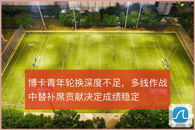 博卡青年轮换深度不足，多线作战中替补席贡献决定成绩稳定