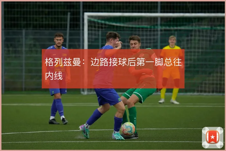 格列兹曼：边路接球后第一脚总往内线
