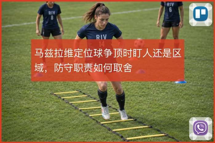 马兹拉维定位球争顶时盯人还是区域，防守职责如何取舍