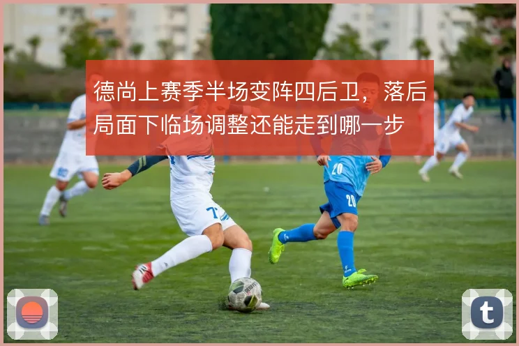 德尚上赛季半场变阵四后卫，落后局面下临场调整还能走到哪一步