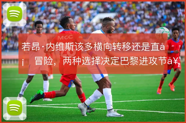 若昂·内维斯该多横向转移还是直塞冒险，两种选择决定巴黎进攻节奏