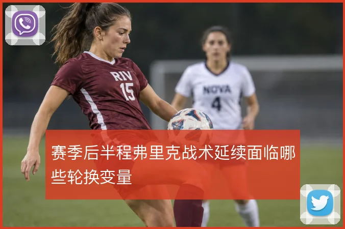 赛季后半程弗里克战术延续面临哪些轮换变量