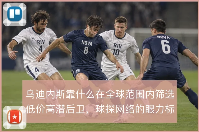 乌迪内斯靠什么在全球范围内筛选低价高潜后卫，球探网络的眼力标准